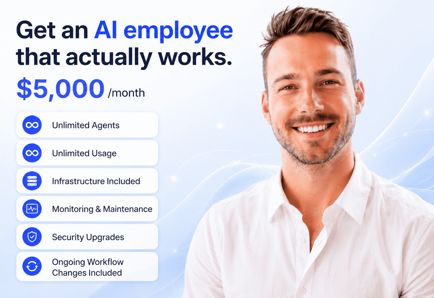Get an AI employee that actually works. $5,000/month, everything included: unlimited agents, unlimited usage, infrastructure included, monitoring & maintenance, security upgrades, and ongoing workflow changes